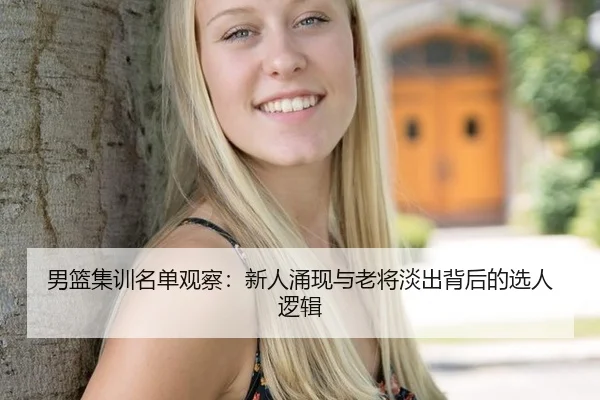 男篮集训名单观察：新人涌现与老将淡出背后的选人逻辑