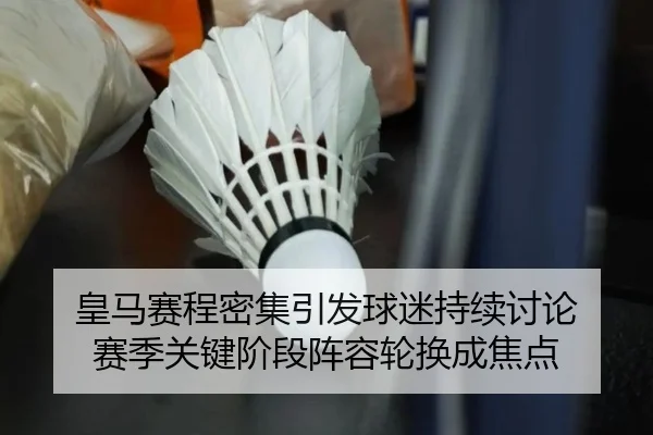 皇马赛程密集引发球迷持续讨论 赛季关键阶段阵容轮换成焦点